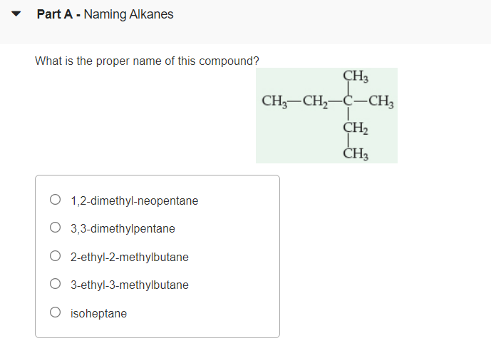 Part A - Naming Alkanes
What is the proper name of this compound?
ÇH3
CH,-CH,-C-CH3
CH2
ČH3
O 1,2-dimethyl-neopentane
O 3,3-dimethylpentane
O 2-ethyl-2-methylbutane
O 3-ethyl-3-methylbutane
O isoheptane
