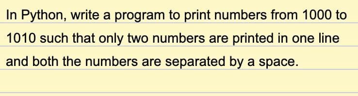 In Python, write a program to print numbers from 1000 to
1010 such that only two numbers are printed in one line
and both the numbers are separated by a space.
