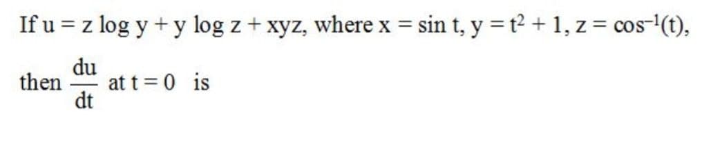If u = z log y + y log z + xyz, where x = sin t, y = t2 + 1, z = cos-(t),
du
then
at t = 0 is
dt

