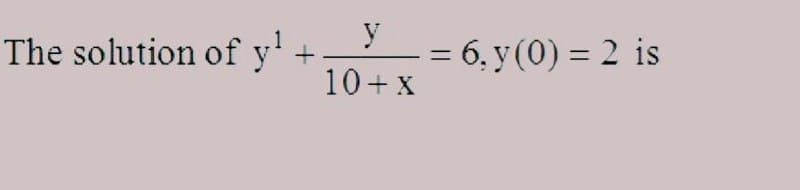 y
The solution of y' +
= 6, y (0) = 2 is
%3D
10+ x
