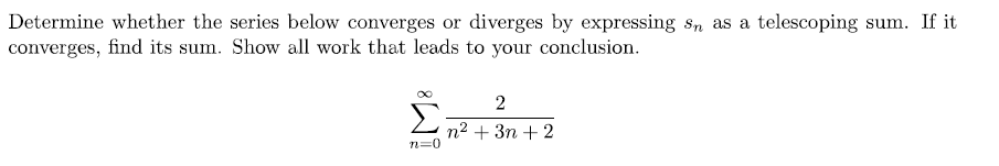 Determine whether the series below converges or diverges by expressing sn as a telescoping sum. If it
converges, find its sum. Show all work that leads to your conclusion.
2
Σ
n2 + 3n + 2
n=0
