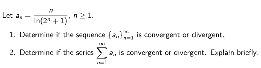 Let an =
n> 1.
In(2" + 1)'
1. Determine if the sequence {an}1 is convergent or divergent.
2. Determine if the series
an is convergent or divergent. Explain briefly.
n=1
