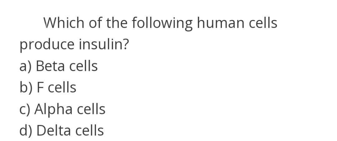 Which of the following human cells
produce insulin?
a) Beta cells
b) F cells
C) Alpha cells
d) Delta cells
