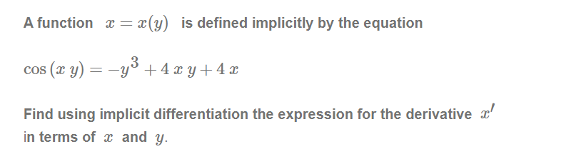 A function x = x(y) _is defined implicitly by the equation
cos (x y) = -y³ +4 x y+ 4 x
Find using implicit differentiation the expression for the derivative x'
in terms of x and y.
