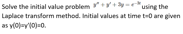 Solve the initial value problem y" + y'+ 3y = e-3t
using the
Laplace transform method. Initial values at time t=0 are given
as y(0)=y'(0)=0.
