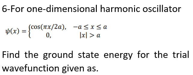 6-For one-dimensional harmonic oscillator
scos(nx/2a), -a< x< a
0,
Þ(x) = -
|x| > a
Find the ground state energy for the trial
wavefunction given as.

