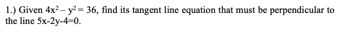 1.) Given 4x?– y? = 36, find its tangent line equation that must be perpendicular to
the line 5x-2y-4=0.
