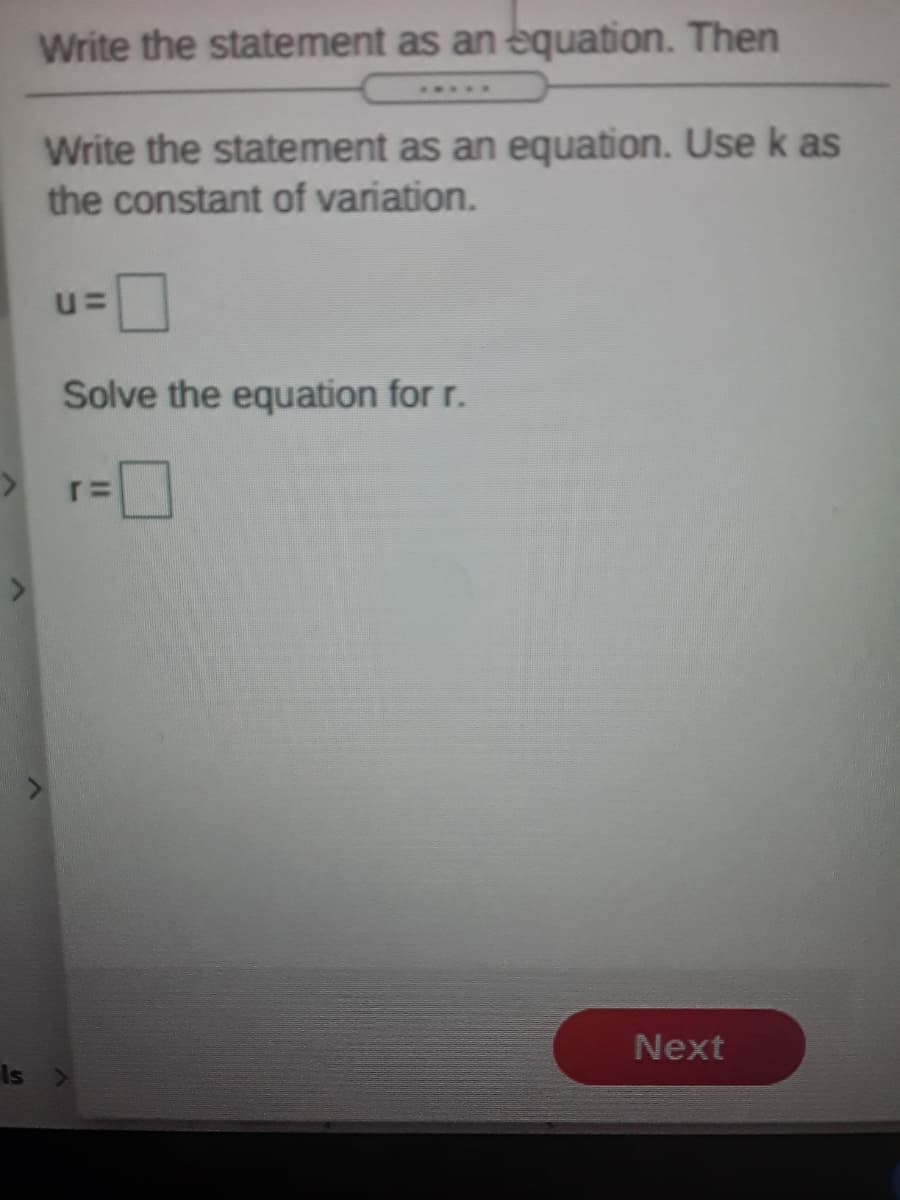 Write the statement as an equation. Then
.....
Write the statement as an equation. Use k as
the constant of variation.
Solve the equation for r.
%3D
Next
Is
