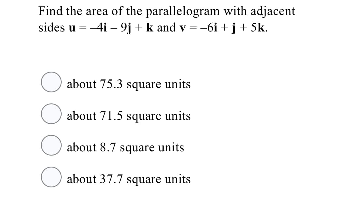 Find the area of the parallelogram with adjacent
sides u = -4i – 9j + k and v = -6i + j + 5k.
about 75.3 square units
about 71.5 square units
about 8.7 square units
about 37.7 square units
