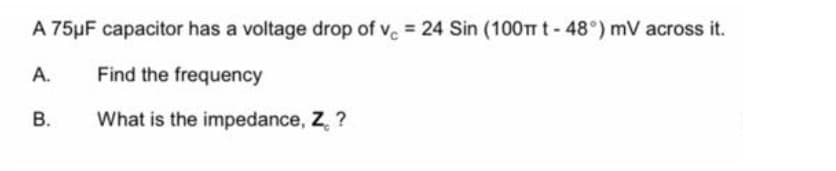 A 75µF capacitor has a voltage drop of ve = 24 Sin (100TT t- 48°) mV across it.
А.
Find the frequency
В.
What is the impedance, Z, ?
