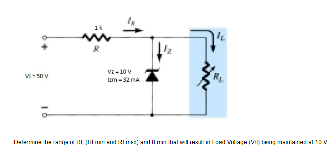 1k
Vz = 10 V
Vi = 50 V
R.
Izm = 32 mA
Determine the range of RL (RLmin and RLmax) and ILmin that will result in Load Voltage (Vrl) being maintained at 10 V.
