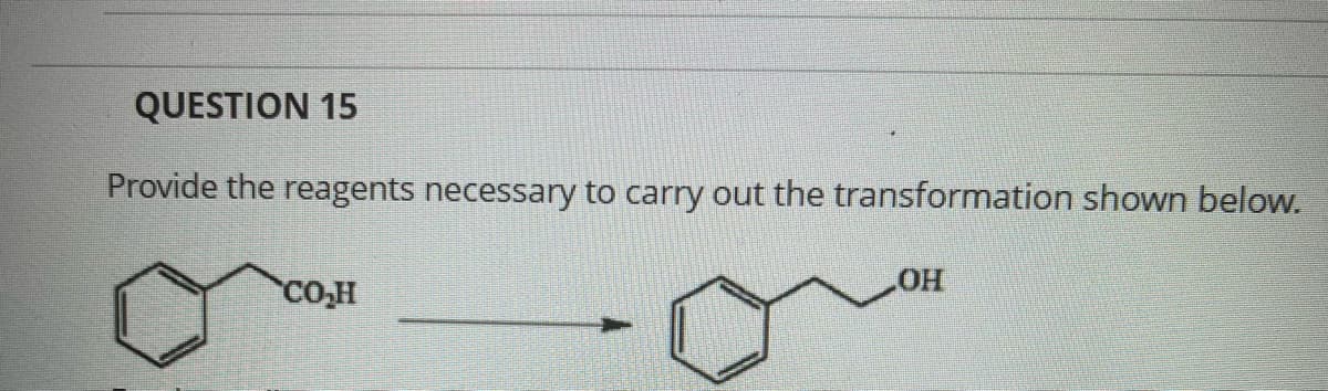 QUESTION 15
Provide the reagents necessary to carry out the transformation shown below.
CO₂H
OH