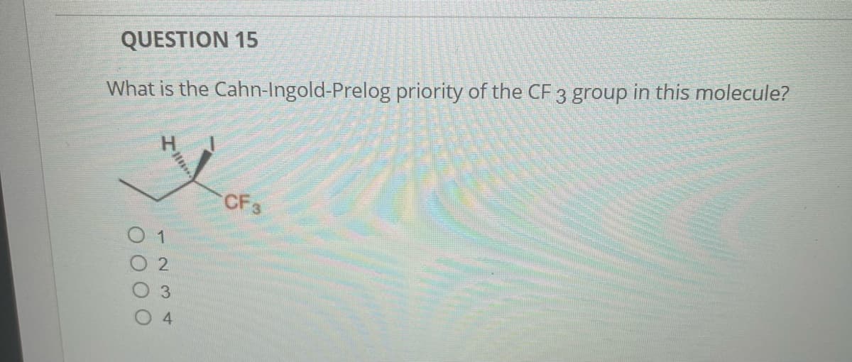 QUESTION 15
What is the Cahn-Ingold-Prelog priority of the CF 3 group in this molecule?
CF 3
0000
234
1
Ins..