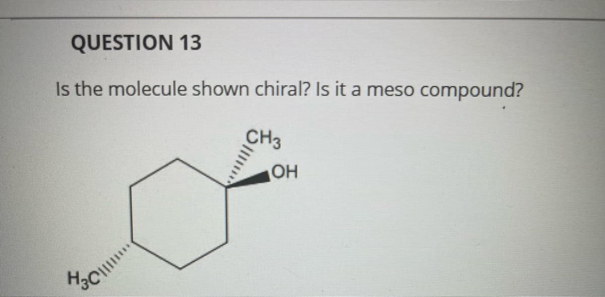 QUESTION 13
Is the molecule shown chiral? Is it a meso compound?
CH3
OH