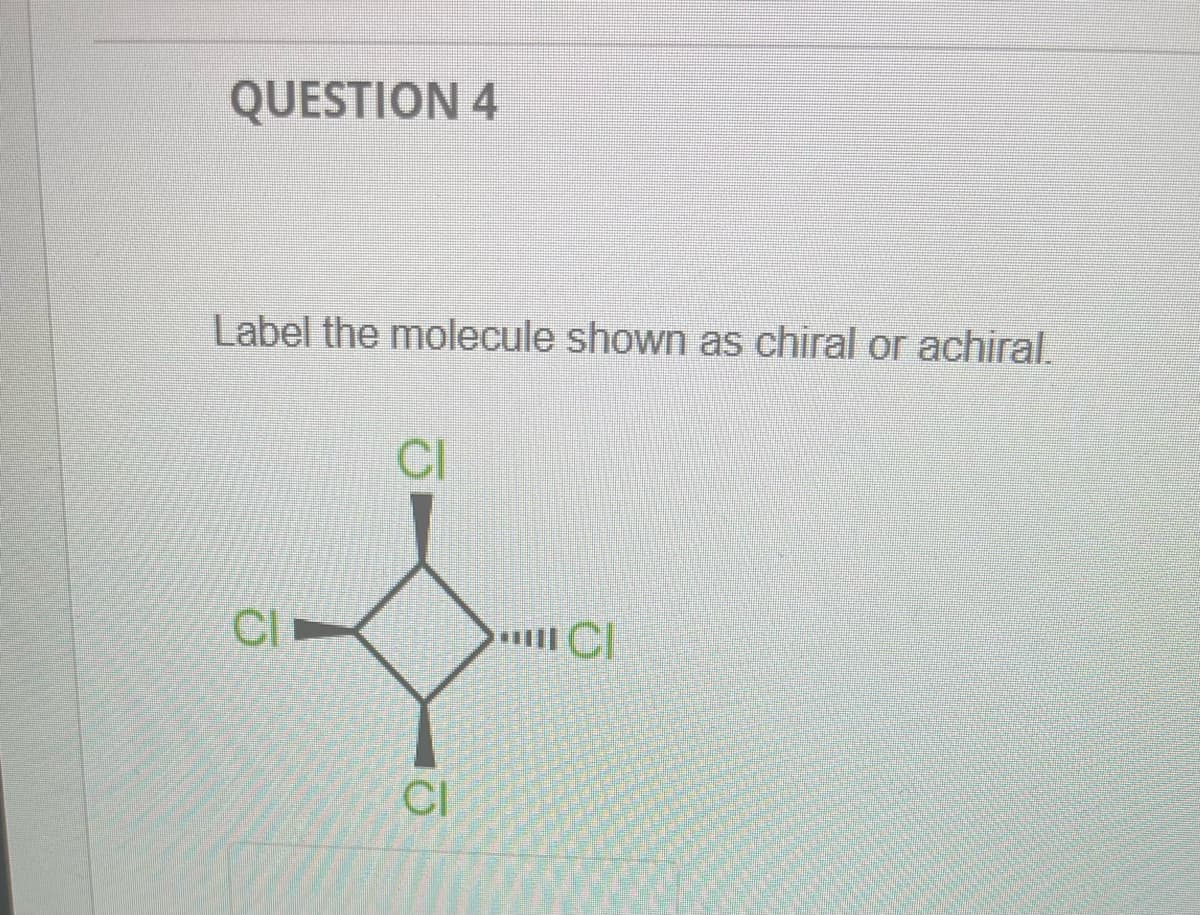 QUESTION 4
Label the molecule shown as chiral or achiral.
CI
CI
C
CI