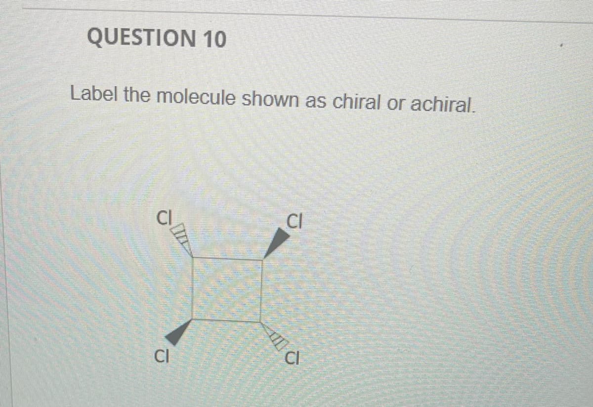 QUESTION 10
Label the molecule shown as chiral or achiral.
Cl
CU
Cl
L
