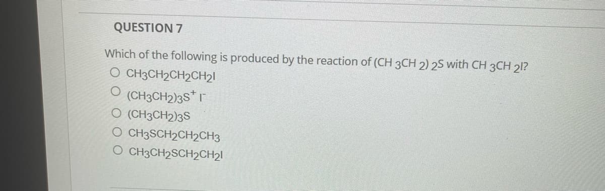 QUESTION 7
Which of the following is produced by the reaction of (CH 3CH 2) 2S with CH 3CH 21?
O CH3CH2CH2CH₂1
O(CH3CH₂)3S*
O (CH3CH2)3S
O CH3SCH2CH2CH3
O CH3CH2SCH₂CH₂1