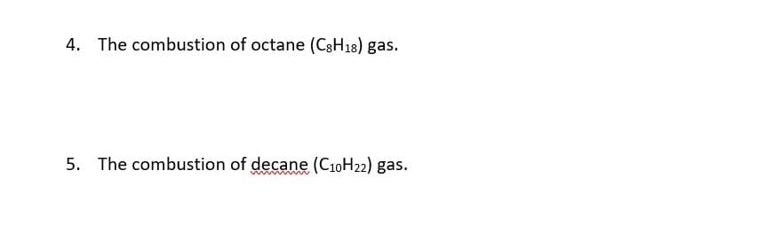 4. The combustion of octane (C8H18) gas.
5. The combustion of decane (C10H22) gas.
