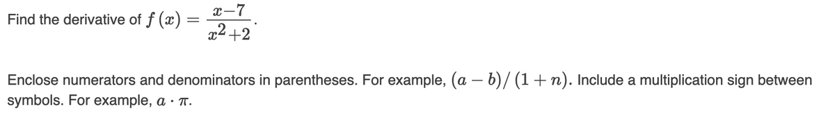 Find the derivative of f (x)
=
x-7
x²+2
Enclose numerators and denominators in parentheses. For example, (a − b) / (1 + n). Include a multiplication sign between
symbols. For example, a • π.