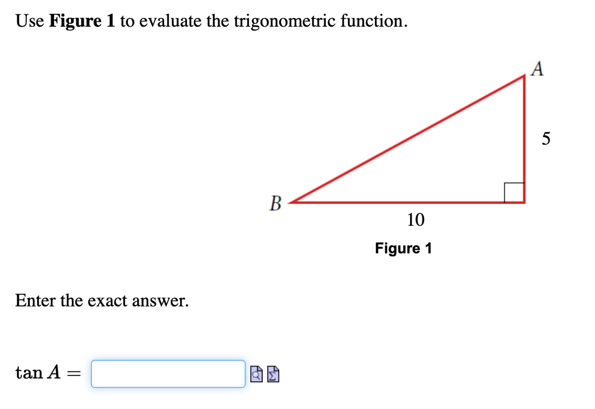Use Figure 1 to evaluate the trigonometric function.
Enter the exact answer.
tan A =
B
AD
10
Figure 1
A
er
5