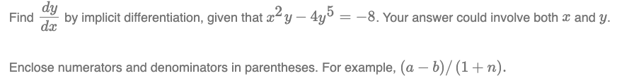 Find by implicit differentiation, given that x²y - 4y5 = -8. Your answer could involve both x and y.
dy
dx
Enclose numerators and denominators in parentheses. For example, (a − b)/(1+n).