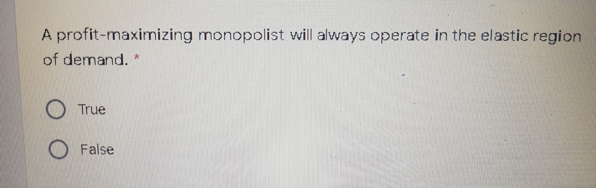 A profit-maximizing monopolist will always operate in the elastic region
of demand.*
True
False
