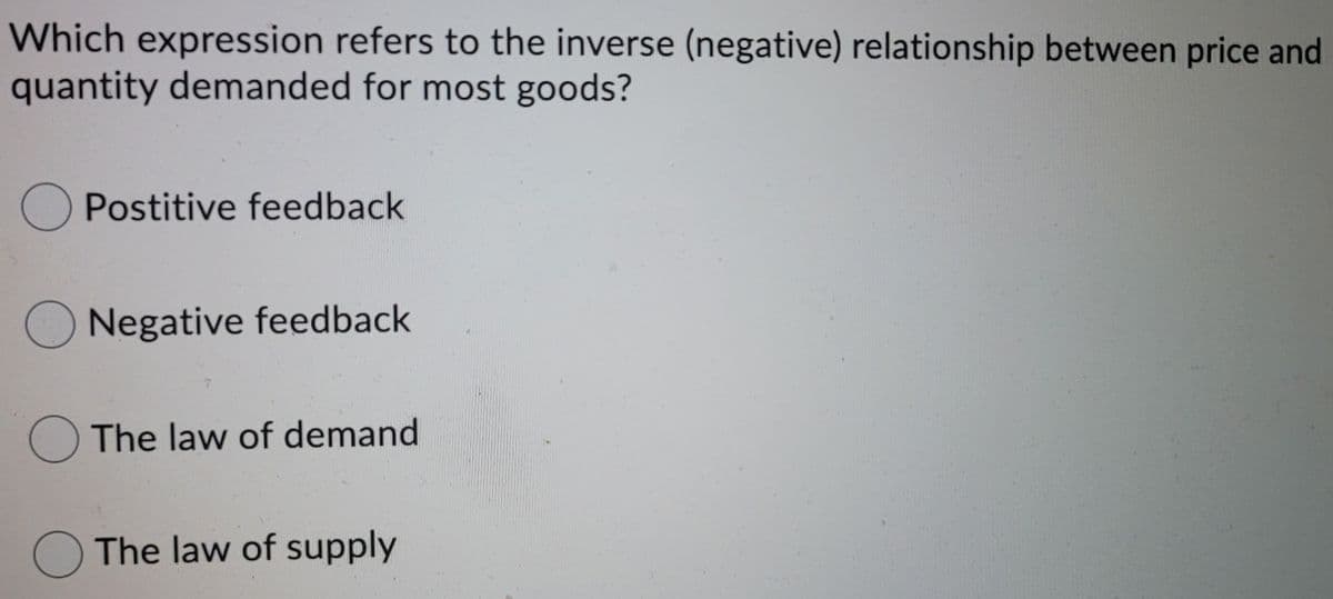 Which expression refers to the inverse (negative) relationship between price and
quantity demanded for most goods?
Postitive feedback
Negative feedback
The law of demand
O The law of supply
