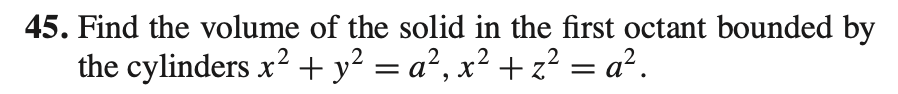 45. Find the volume of the solid in the first octant bounded by
the cylinders x? + y² = a², x² + z² = a².

