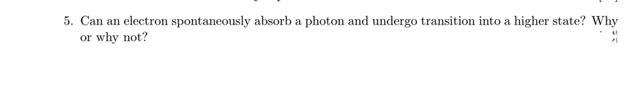 5. Can an electron spontaneously absorb a photon and undergo transition into a higher state? Why
or why not?

