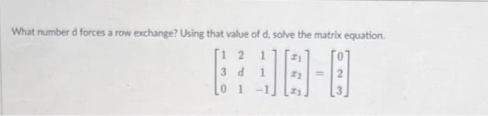 What number d forces a row exchange? Using that value of d, solve the matrix equation.
[1 2 1
3 d
%3D
0 1
