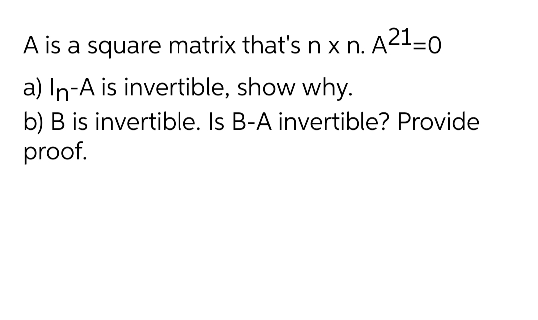 A is a square matrix that's n x n. A21=o
a) In-A is invertible, show why.
b) B is invertible. Is B-A invertible? Provide
proof.
