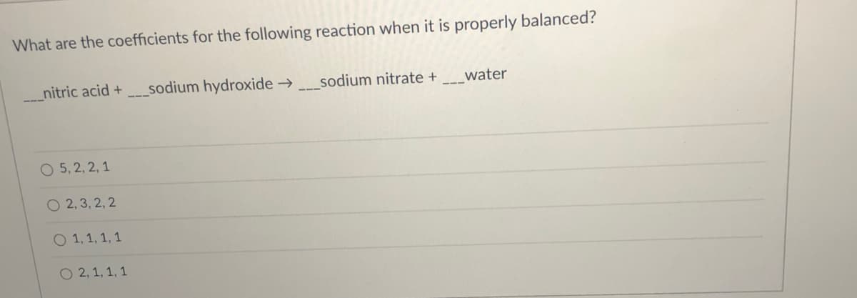 What are the coefficients for the following reaction when it is properly balanced?
_nitric acid +
sodium hydroxide →
sodium nitrate +
water
O 5, 2, 2, 1
O 2, 3, 2, 2
O 1, 1, 1, 1
O 2, 1, 1, 1
