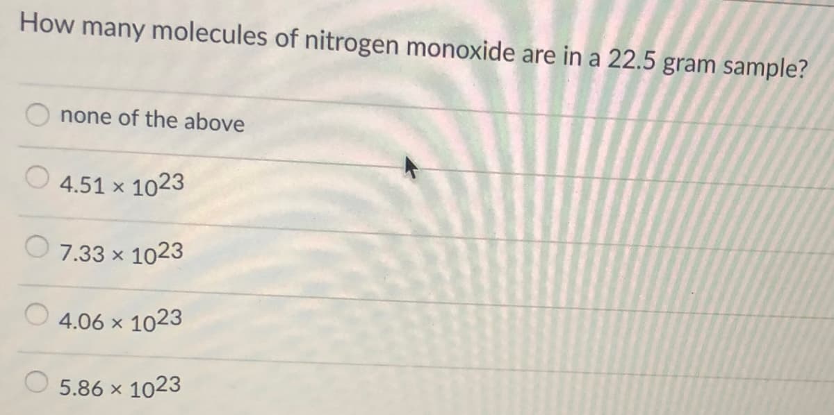How many molecules of nitrogen monoxide are in a 22.5 gram sample?
none of the above
4.51 x 1023
O 7.33 x 1023
4.06 x 1023
5.86 x 1023
