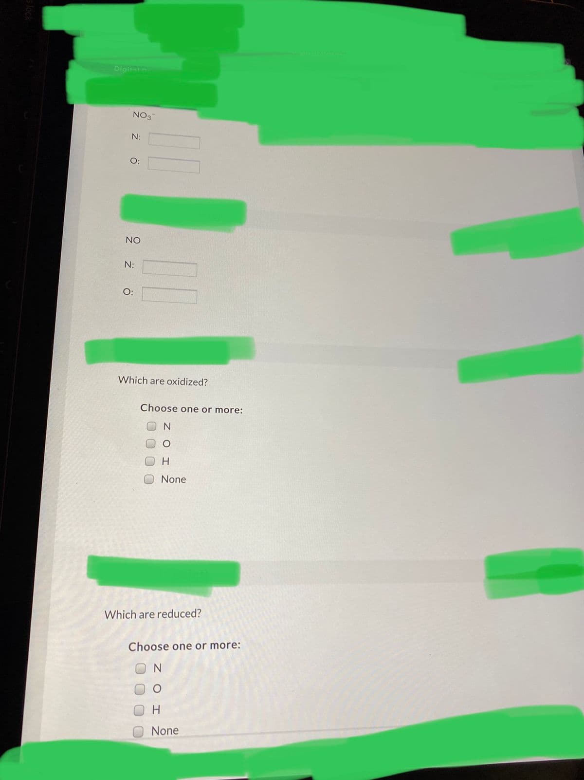 Digital n
NO3
N:
O:
NO
N:
O:
Which are oxidized?
Choose one or more:
H
None
Which are reduced?
Choose one or more:
H.
None
