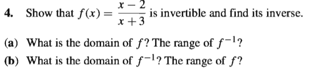 х — 2
4. Show that f(x) =
is invertible and find its inverse.
x +3
(a) What is the domain of f? The range of f-1?
(b) What is the domain of f-l? The range of f?
