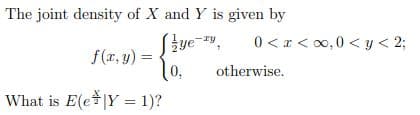 The joint density of X and Y is given by
0 < x < 00,0 < y < 2;
f(r, y) = .
0,
otherwise.
What is E(e|Y = 1)?
