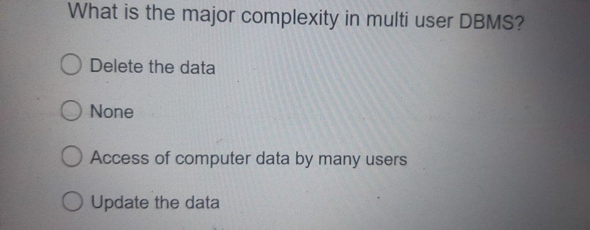 What is the major complexity in multi user DBMS?
Delete the data
None
Access of computer data by many users
O Update the data