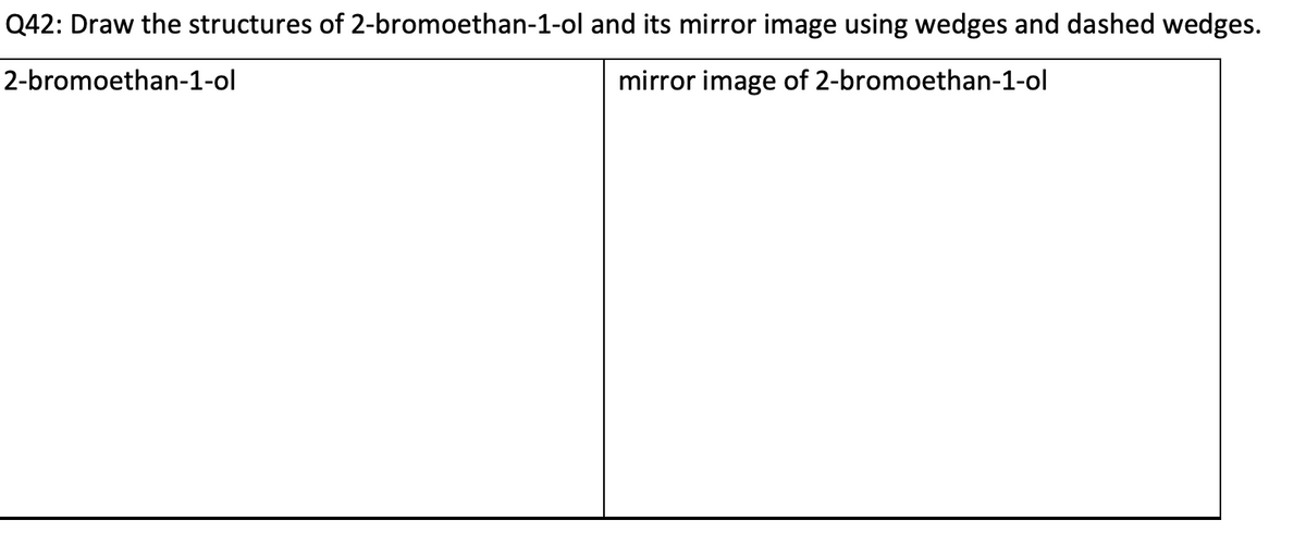 Q42: Draw the structures of 2-bromoethan-1-ol and its mirror image using wedges and dashed wedges.
2-bromoethan-1-ol
mirror image of 2-bromoethan-1-ol