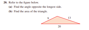 20. Refer to the figure below.
(a) Find the angle opposite the longest side.
(b) Find the area of the triangle.
9.
13
20
