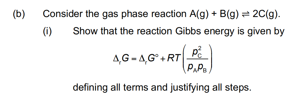 (b)
Consider the gas phase reaction A(g) + B(g) = 2C(g).
(i)
Show that the reaction Gibbs energy is given by
4,G = 4,G°+RT Pố
PAP
defining all terms and justifying all steps.
