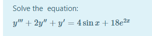 Solve the equation:
y" + 2y" + y' = 4 sin a + 18e2
