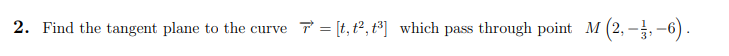 2. Find the tangent plane to the curve 7 = [t, t², t³] which pass through point M (2, -, -6).
