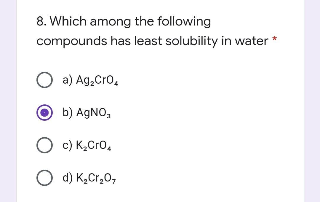 8. Which among the following
compounds has least solubility in water *
O a) Ag,Cro,
b) AGNO3
O c) K2CrO,
O d) K2Cr,0,
