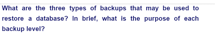 What are the three types of backups that may be used to
restore a database? In brief, what is the purpose of each
backup level?