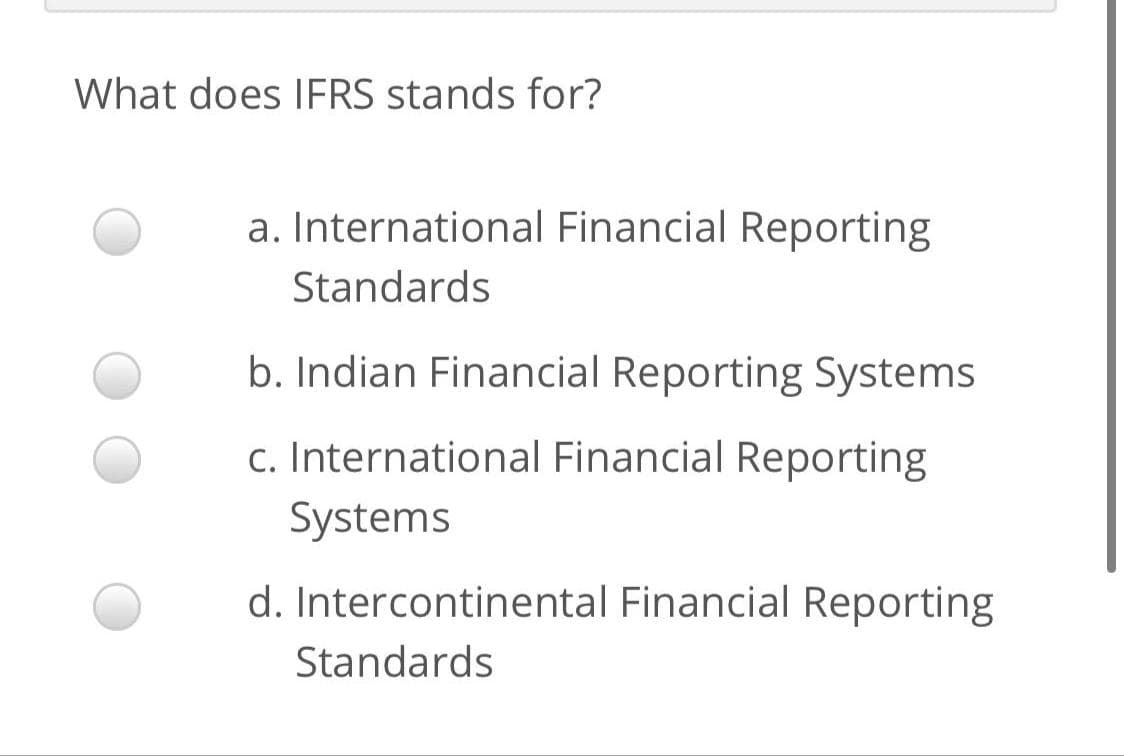 What does IFRS stands for?
a. International Financial Reporting
Standards
b. Indian Financial Reporting Systems
c. International Financial Reporting
Systems
d. Intercontinental Financial Reporting
Standards
