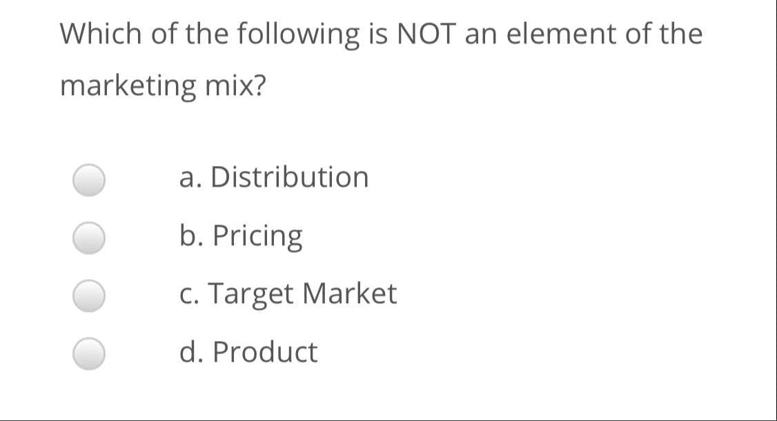 Which of the following is NOT an element of the
marketing mix?
a. Distribution
b. Pricing
c. Target Market
d. Product
