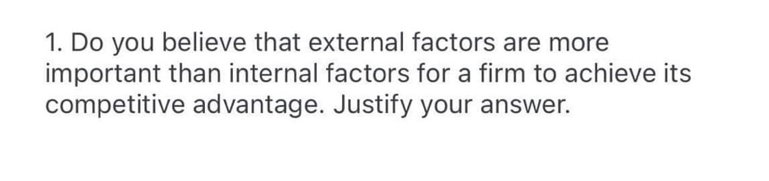 1. Do you believe that external factors are more
important than internal factors for a firm to achieve its
competitive advantage. Justify your answer.
