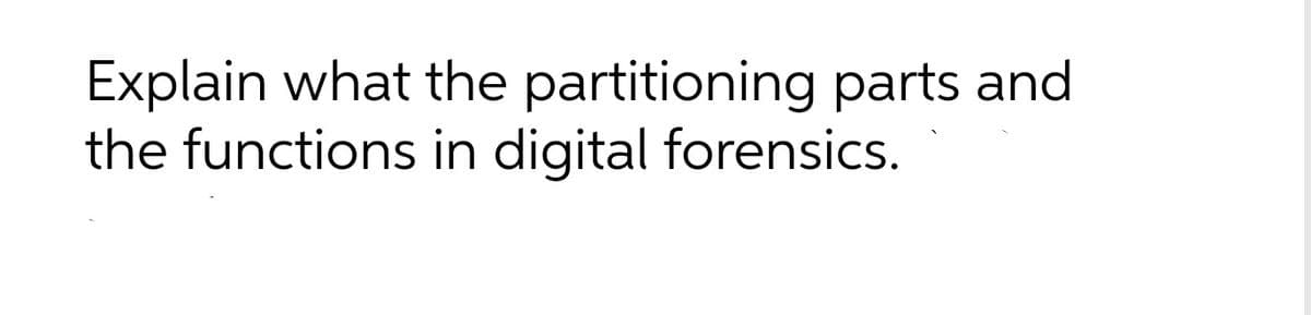 Explain what the partitioning parts and
the functions in digital forensics.
