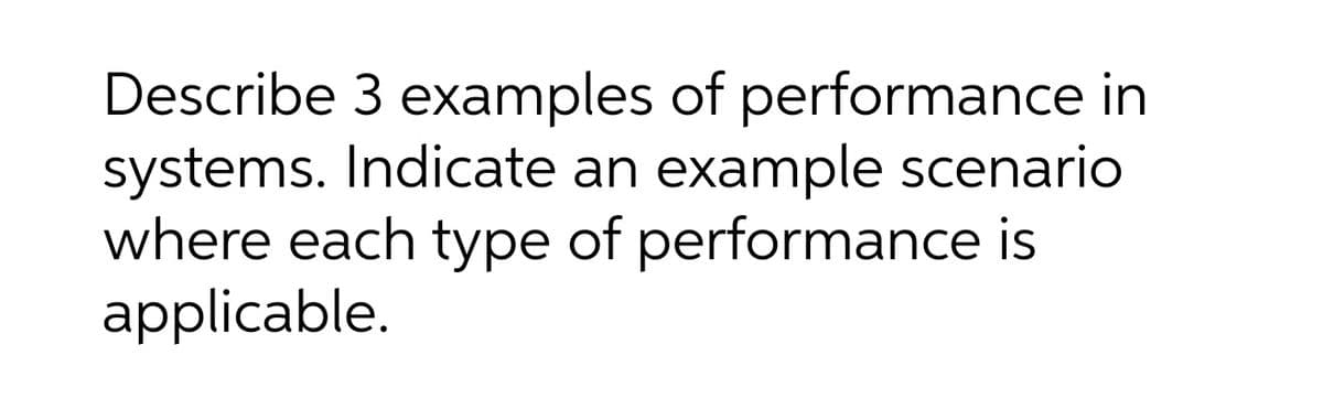 Describe 3 examples of performance in
systems. Indicate an
where each type of performance is
applicable.
example scenario
