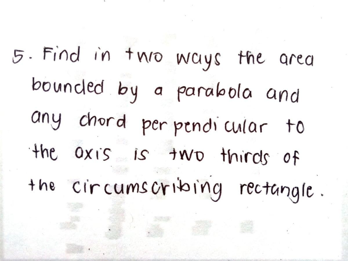 5. Find in tnro ways the area
bounded by
a parabola and
any chord per pendi cular to
two thirds of
the Oxis
is
the circumscribing rectangle.
